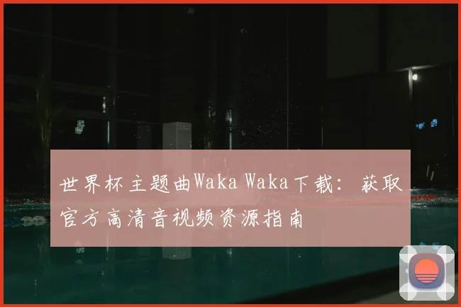 世界杯主题曲Waka Waka下载:获取官方高清音视频资源指南