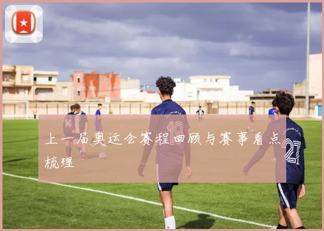 上一届奥运会赛程回顾与赛事看点梳理