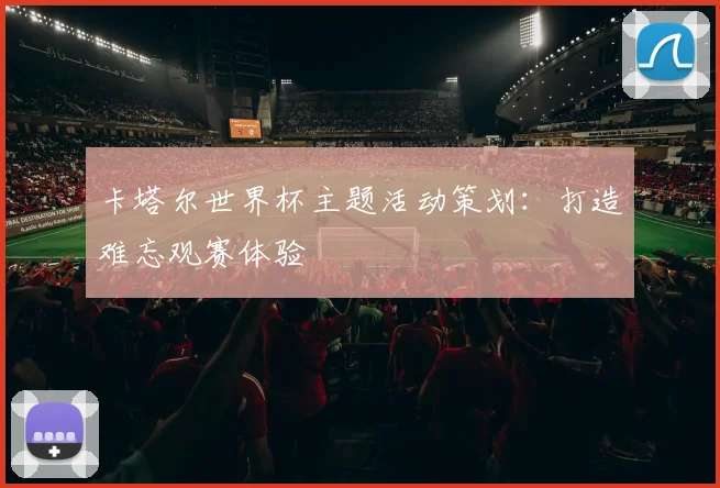 卡塔尔世界杯主题活动策划:打造难忘观赛体验