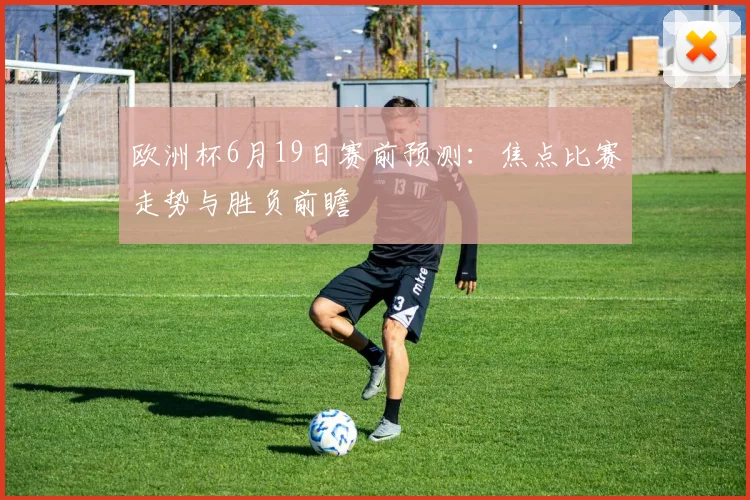 欧洲杯6月19日赛前预测:焦点比赛走势与胜负前瞻