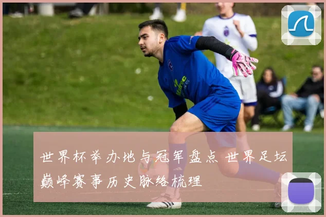 世界杯举办地与冠军盘点 世界足坛巅峰赛事历史脉络梳理