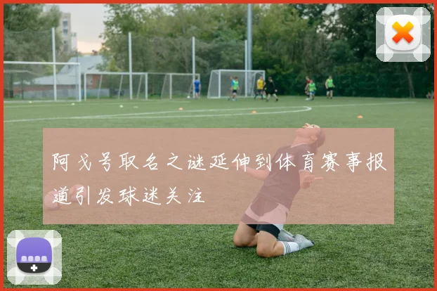阿戈号取名之谜延伸到体育赛事报道引发球迷关注