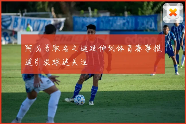 阿戈号取名之谜延伸到体育赛事报道引发球迷关注