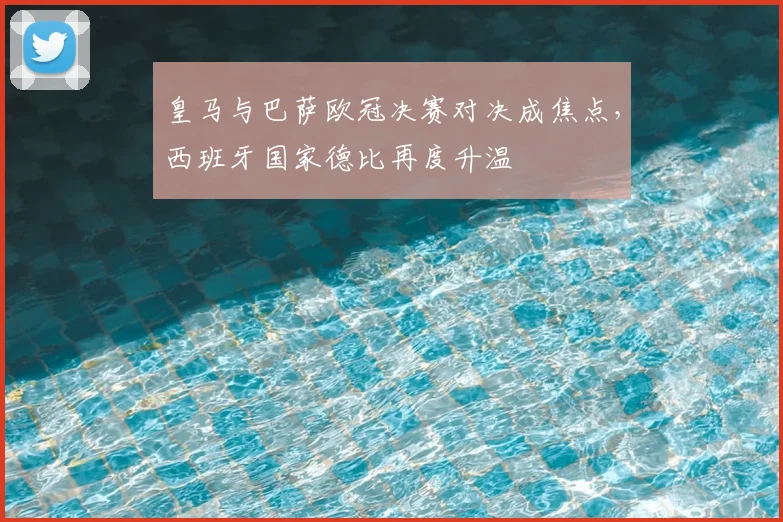 皇马与巴萨欧冠决赛对决成焦点,西班牙国家德比再度升温