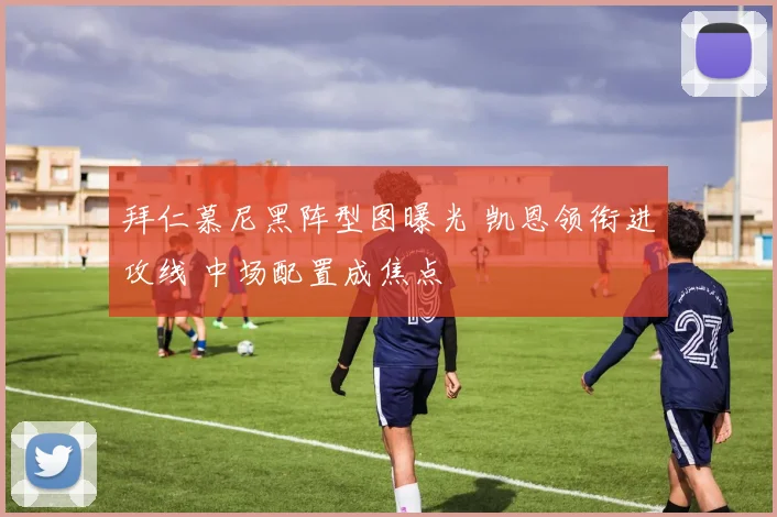 拜仁慕尼黑阵型图曝光 凯恩领衔进攻线 中场配置成焦点
