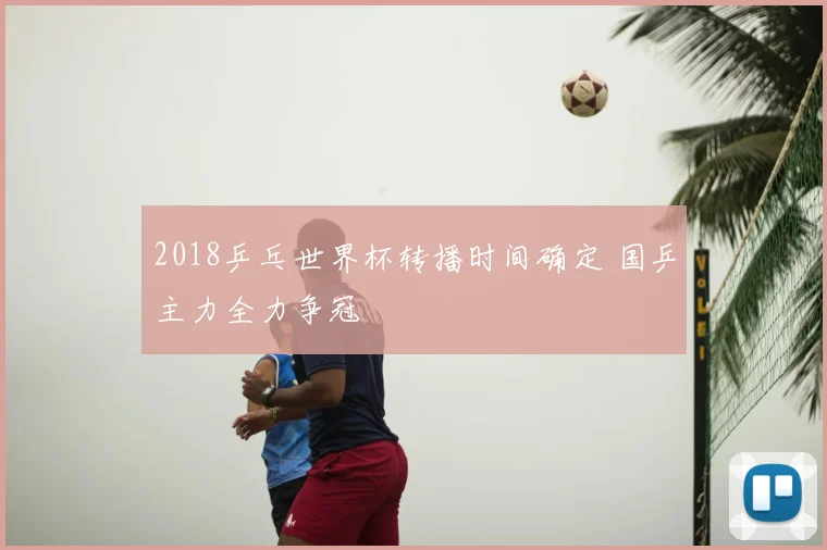 2018乒乓世界杯转播时间确定 国乒主力全力争冠