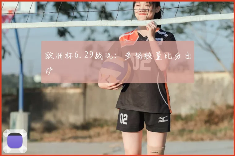欧洲杯6.29战况：多场较量比分出炉
