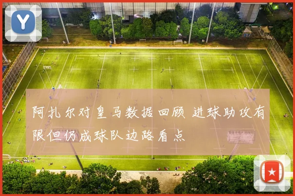 阿扎尔对皇马数据回顾 进球助攻有限但仍成球队边路看点