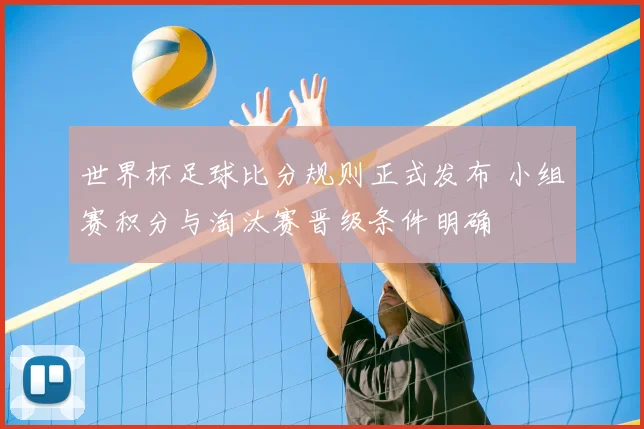 世界杯足球比分规则正式发布 小组赛积分与淘汰赛晋级条件明确