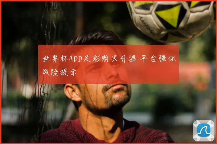 世界杯App足彩购买升温 平台强化风险提示