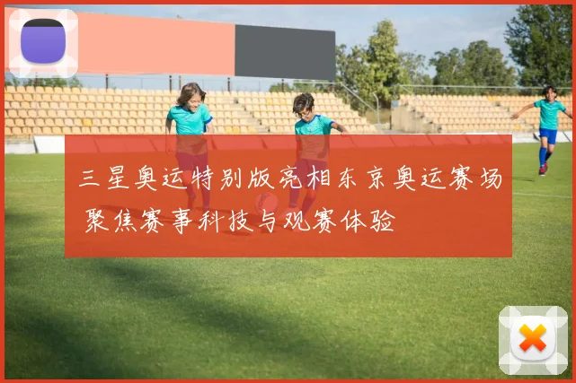 三星奥运特别版亮相东京奥运赛场 聚焦赛事科技与观赛体验