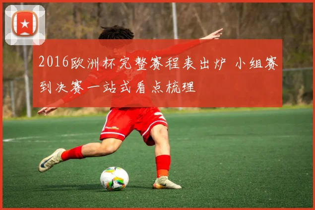 2016欧洲杯完整赛程表出炉 小组赛到决赛一站式看点梳理