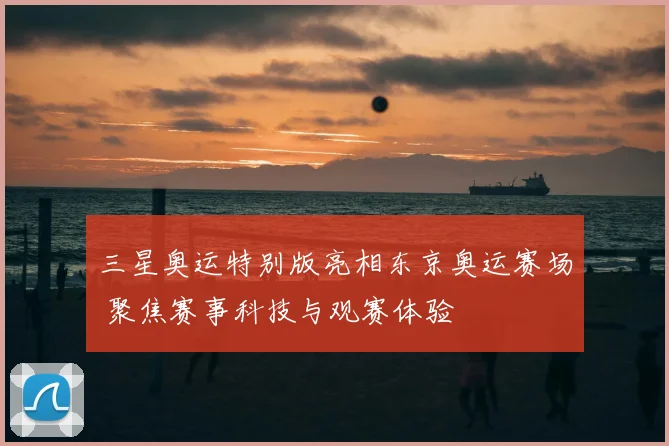 三星奥运特别版亮相东京奥运赛场 聚焦赛事科技与观赛体验