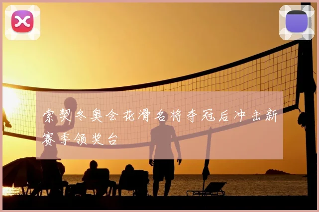 索契冬奥会花滑名将夺冠后冲击新赛季领奖台