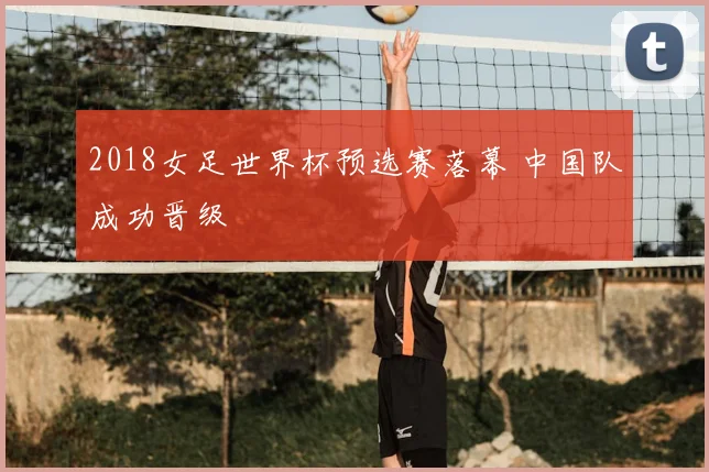 2018女足世界杯预选赛落幕 中国队成功晋级