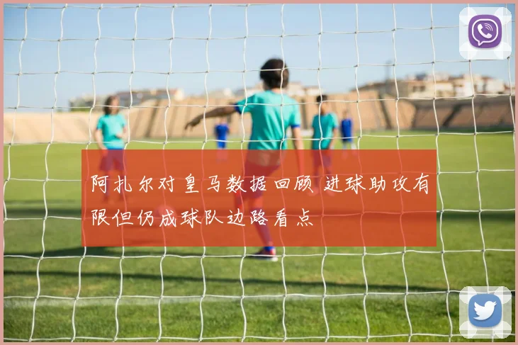 阿扎尔对皇马数据回顾 进球助攻有限但仍成球队边路看点