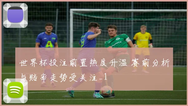 世界杯投注前置热度升温 赛前分析与赔率走势受关注_1