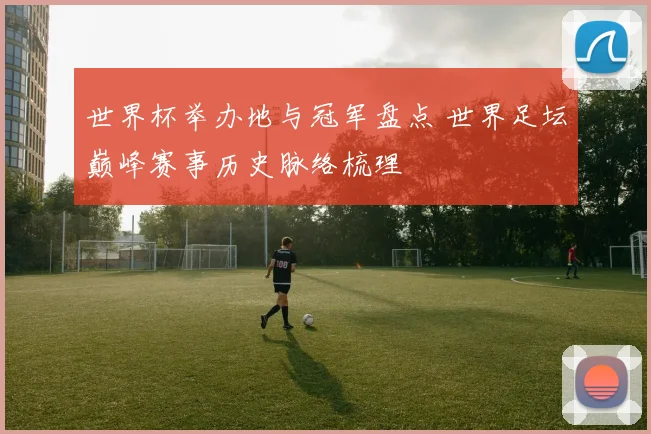世界杯举办地与冠军盘点 世界足坛巅峰赛事历史脉络梳理