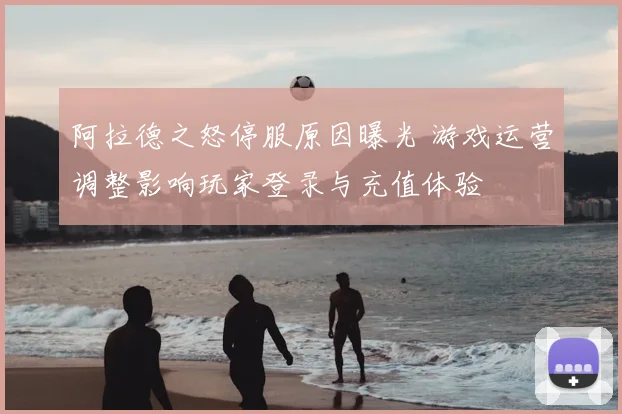 阿拉德之怒停服原因曝光 游戏运营调整影响玩家登录与充值体验