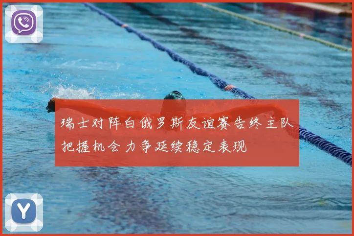 瑞士对阵白俄罗斯友谊赛告终主队把握机会力争延续稳定表现