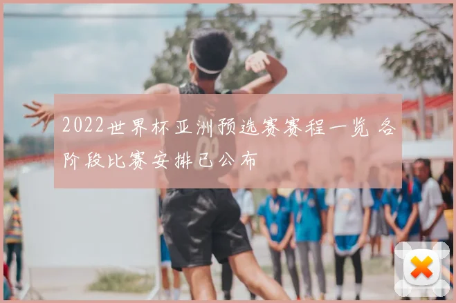 2022世界杯亚洲预选赛赛程一览 各阶段比赛安排已公布