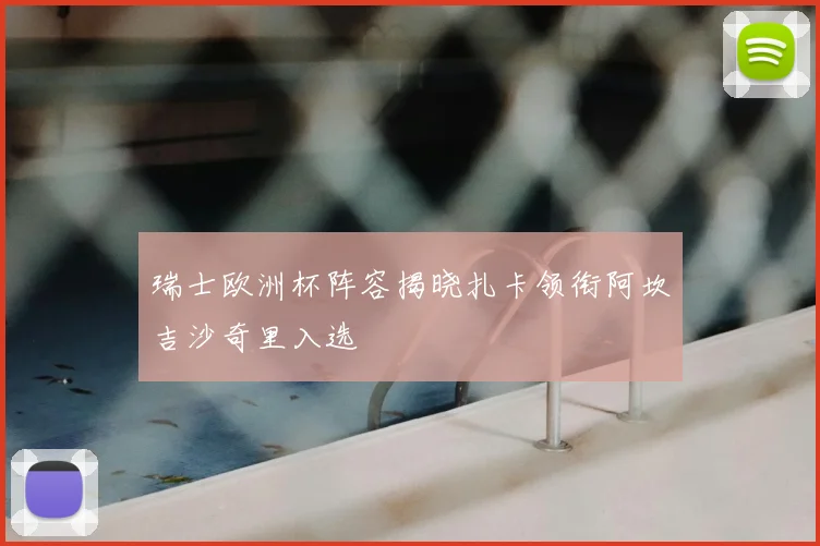 瑞士欧洲杯阵容揭晓扎卡领衔阿坎吉沙奇里入选
