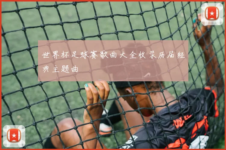 世界杯足球赛歌曲大全收录历届经典主题曲