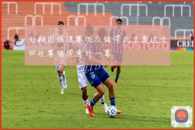 刘翔因伤退赛观众错愕北京奥运会田径赛场现意外一幕