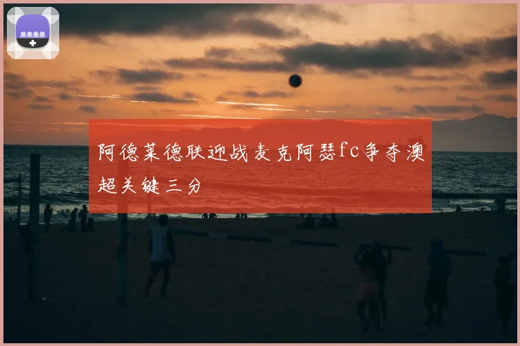 阿德莱德联迎战麦克阿瑟fc争夺澳超关键三分