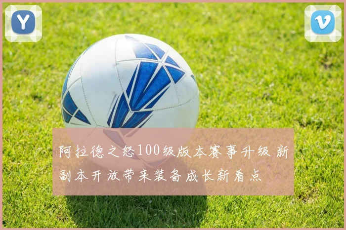 阿拉德之怒100级版本赛事升级 新副本开放带来装备成长新看点