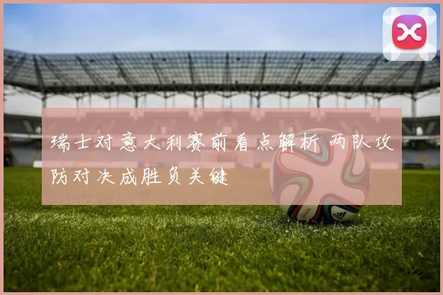 瑞士对意大利赛前看点解析 两队攻防对决成胜负关键