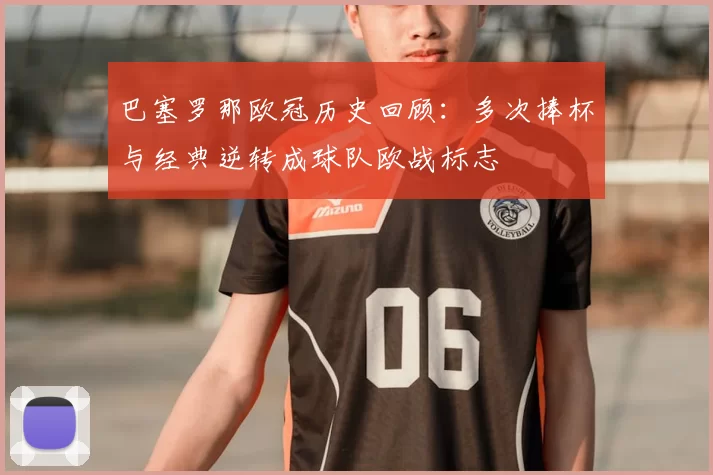 巴塞罗那欧冠历史回顾:多次捧杯与经典逆转成球队欧战标志