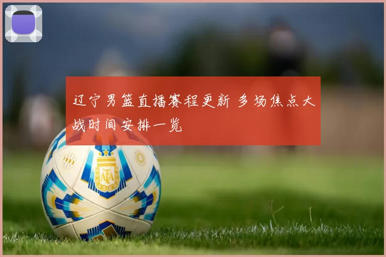 辽宁男篮直播赛程更新 多场焦点大战时间安排一览