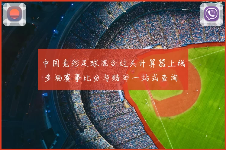 中国竞彩足球混合过关计算器上线 多场赛事比分与赔率一站式查询
