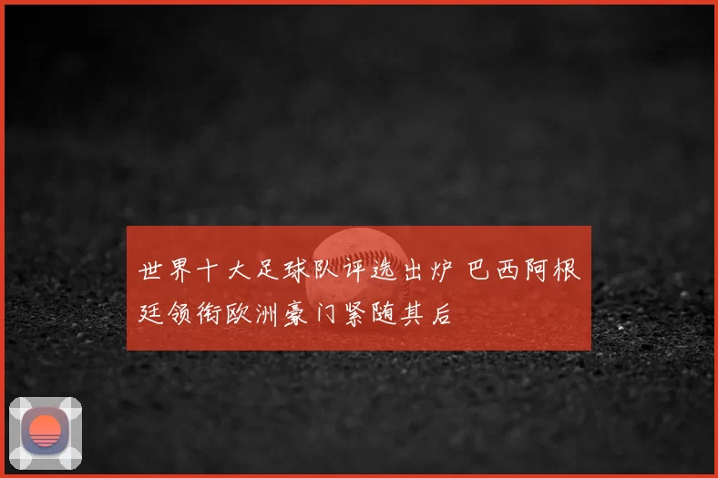世界十大足球队评选出炉 巴西阿根廷领衔欧洲豪门紧随其后