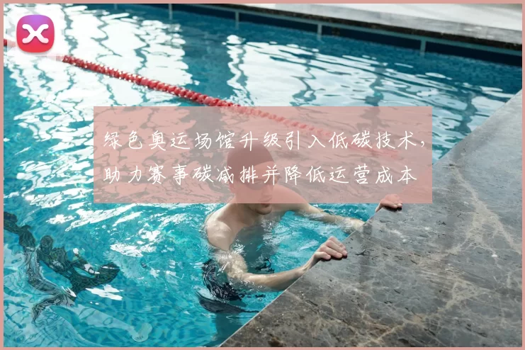 绿色奥运场馆升级引入低碳技术，助力赛事碳减排并降低运营成本