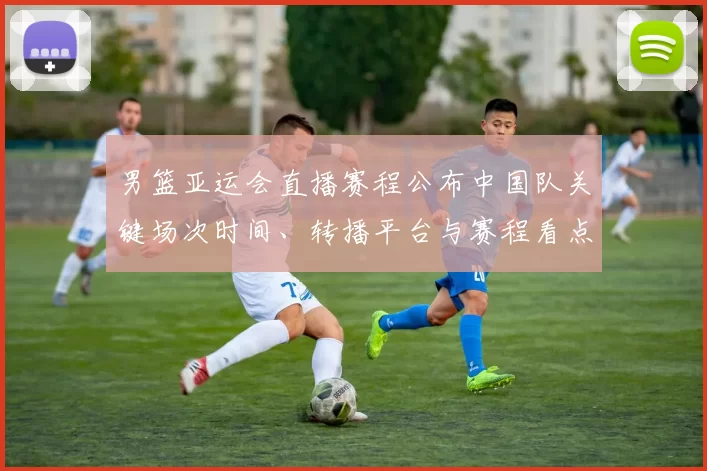 男篮亚运会直播赛程公布中国队关键场次时间、转播平台与赛程看点解析