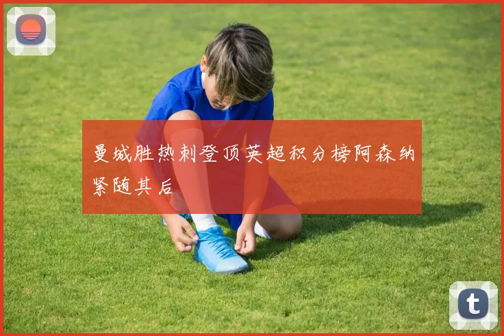 曼城胜热刺登顶英超积分榜阿森纳紧随其后