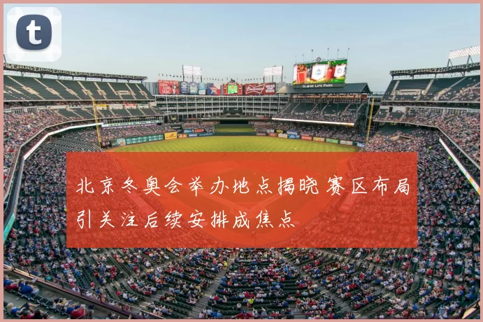 北京冬奥会举办地点揭晓 赛区布局引关注后续安排成焦点