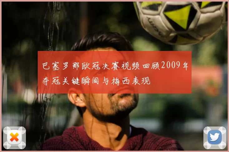 巴塞罗那欧冠决赛视频回顾2009年夺冠关键瞬间与梅西表现