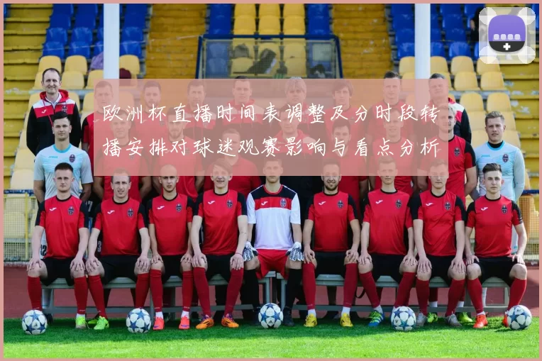 欧洲杯直播时间表调整及分时段转播安排对球迷观赛影响与看点分析