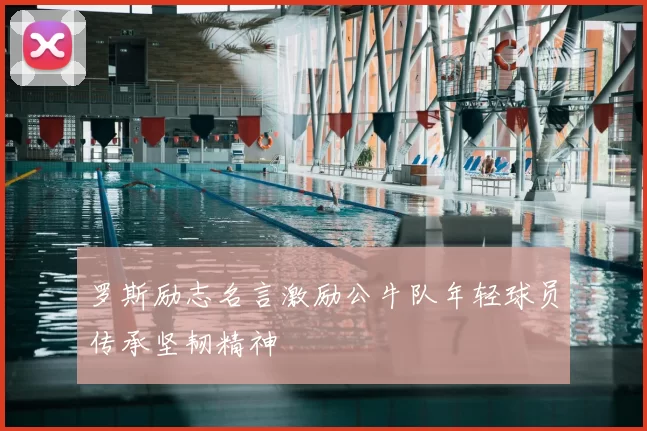 罗斯励志名言激励公牛队年轻球员传承坚韧精神