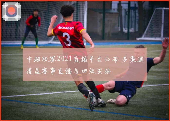 中超联赛2021直播平台公布 多渠道覆盖赛事直播与回放安排