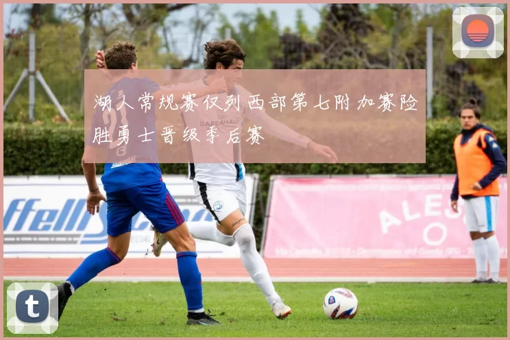 湖人常规赛仅列西部第七附加赛险胜勇士晋级季后赛