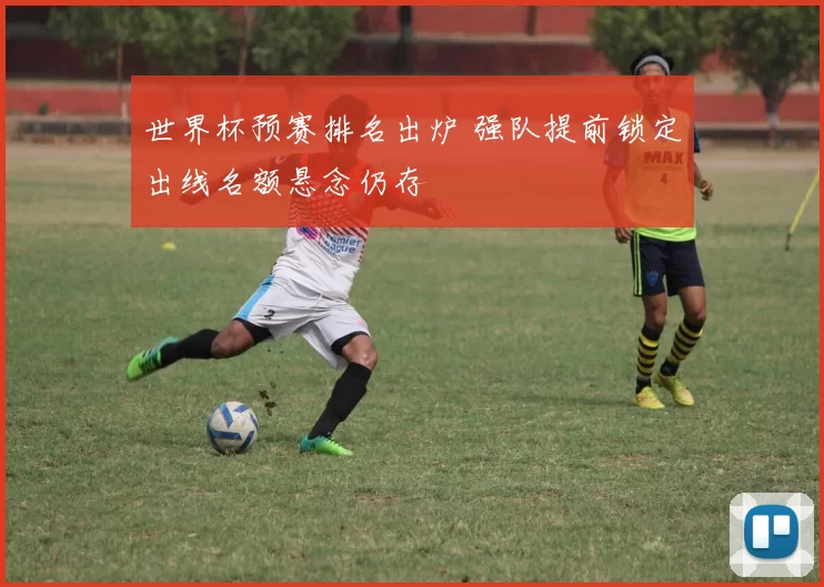 世界杯预赛排名出炉 强队提前锁定出线名额悬念仍存