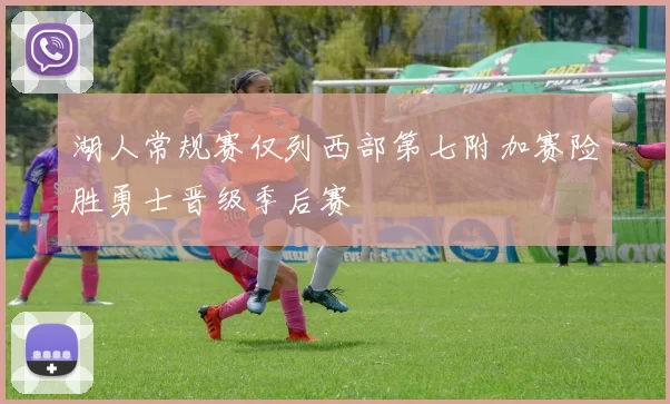 湖人常规赛仅列西部第七附加赛险胜勇士晋级季后赛