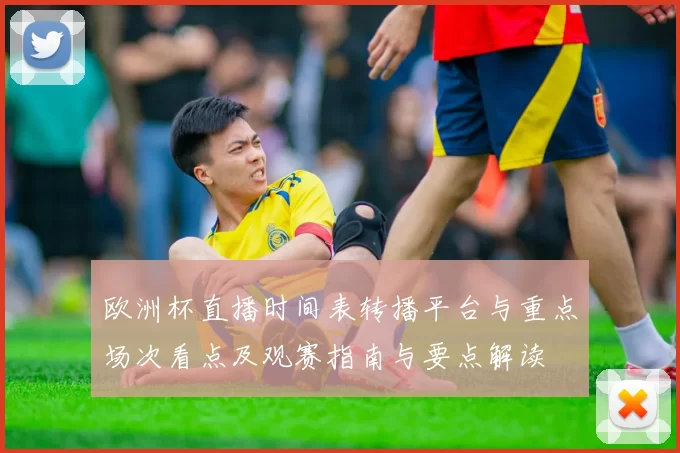欧洲杯直播时间表转播平台与重点场次看点及观赛指南与要点解读