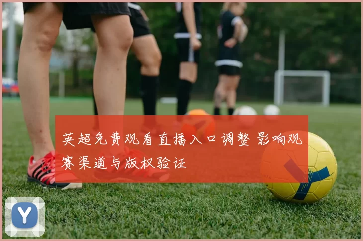 英超免费观看直播入口调整 影响观赛渠道与版权验证