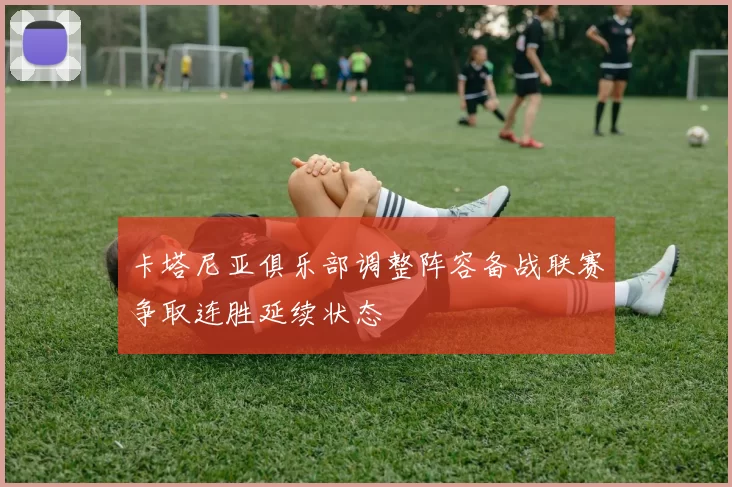 卡塔尼亚俱乐部调整阵容备战联赛争取连胜延续状态