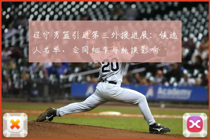 辽宁男篮引进第三外援进展:候选人名单、合同细节与轮换影响